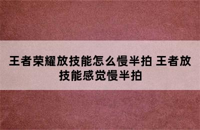 王者荣耀放技能怎么慢半拍 王者放技能感觉慢半拍